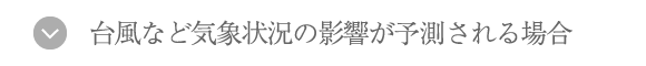 台風など気象状況の影響が予測される場合