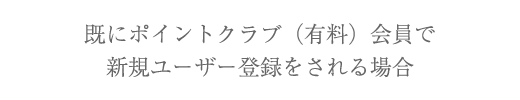 既にポイントクラブ(有料)会員で新規ユーザー登録をされる場合