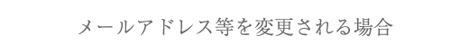 メールアドレス等を変更される場合